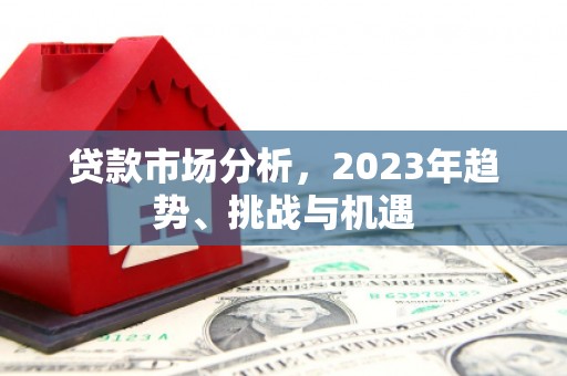 江宁贷款市场分析，2023年趋势、挑战与机遇