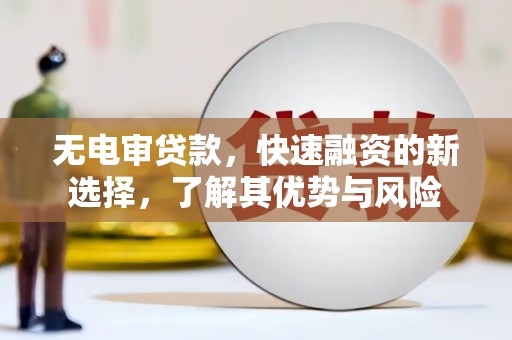 江宁无电审贷款，快速融资的新选择，了解其优势与风险