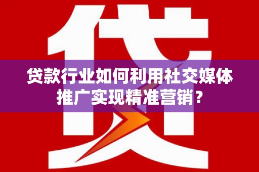 江宁贷款行业如何利用社交媒体推广实现精准营销？