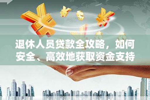 江宁退休人员贷款全攻略，如何安全、高效地获取资金支持