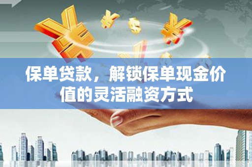 江宁保单贷款，解锁保单现金价值的灵活融资方式