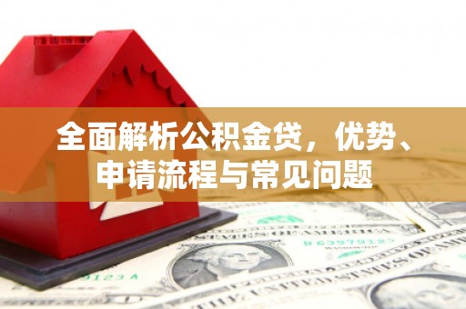 江宁全面解析公积金贷，优势、申请流程与常见问题