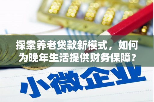 江宁探索养老贷款新模式，如何为晚年生活提供财务保障？