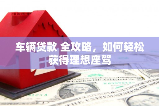 江宁车辆贷款 全攻略，如何轻松获得理想座驾