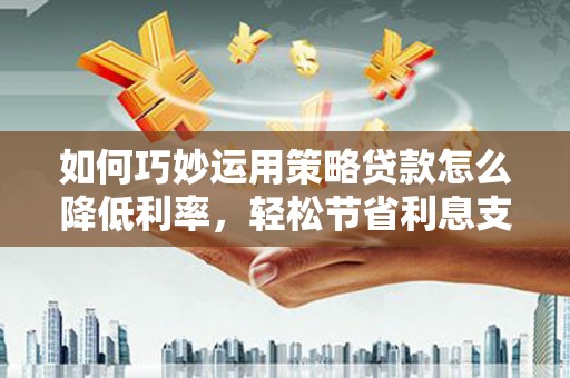 江宁如何巧妙运用策略贷款怎么降低利率，轻松节省利息支出