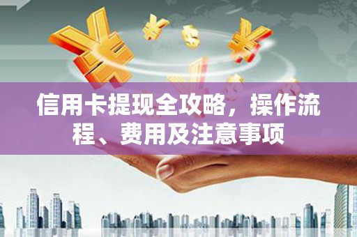 江宁信用卡提现全攻略，操作流程、费用及注意事项