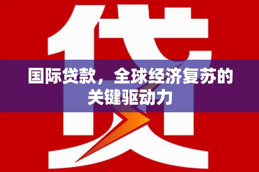 江宁国际贷款，全球经济复苏的关键驱动力