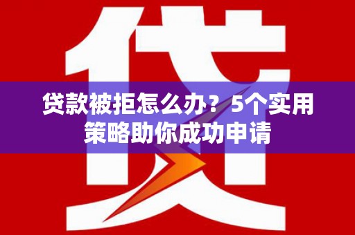 江宁贷款被拒怎么办？5个实用策略助你成功申请