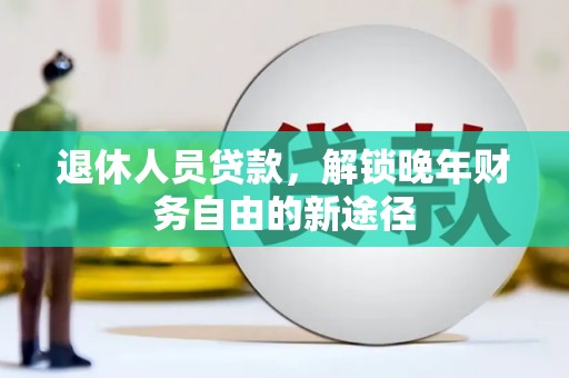 江宁退休人员贷款，解锁晚年财务自由的新途径