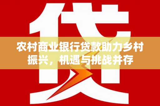 江宁农村商业银行贷款助力乡村振兴，机遇与挑战并存