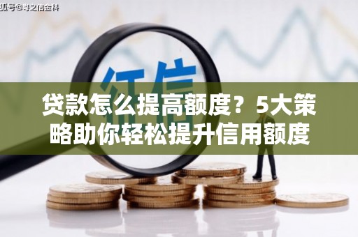江宁贷款怎么提高额度？5大策略助你轻松提升信用额度