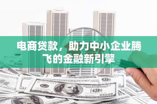 江宁电商贷款，助力中小企业腾飞的金融新引擎