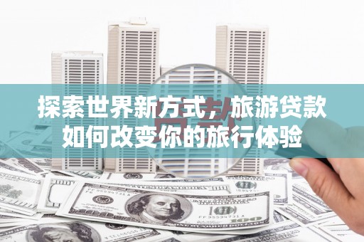 江宁探索世界新方式，旅游贷款如何改变你的旅行体验