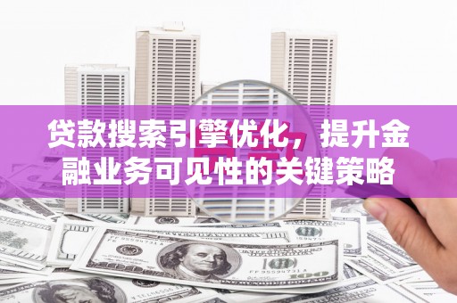 江宁贷款搜索引擎优化，提升金融业务可见性的关键策略