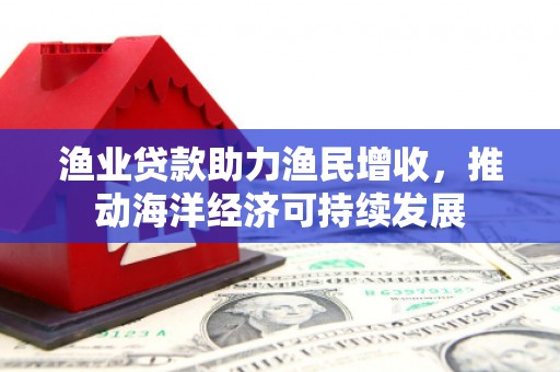 江宁渔业贷款助力渔民增收，推动海洋经济可持续发展