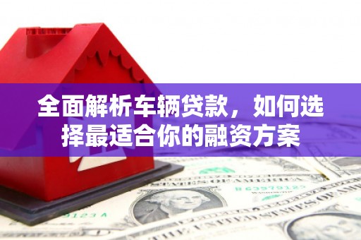 江宁全面解析车辆贷款，如何选择最适合你的融资方案