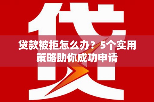 江宁贷款被拒怎么办？5个实用策略助你成功申请