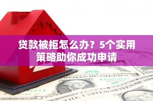 江宁贷款被拒怎么办？5个实用策略助你成功申请