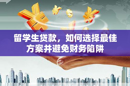 江宁留学生贷款，如何选择最佳方案并避免财务陷阱