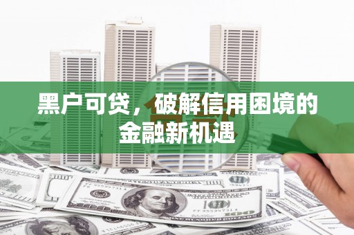 江宁黑户可贷，破解信用困境的金融新机遇