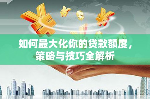 江宁如何最大化你的贷款额度，策略与技巧全解析
