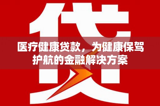 江宁医疗健康贷款，为健康保驾护航的金融解决方案