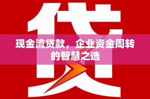 江宁现金流贷款，企业资金周转的智慧之选