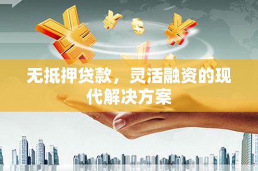 江宁无抵押贷款，灵活融资的现代解决方案