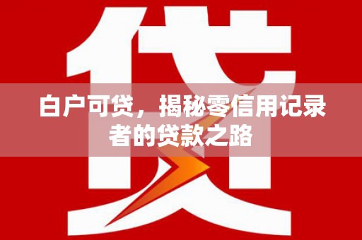 江宁白户可贷，揭秘零信用记录者的贷款之路