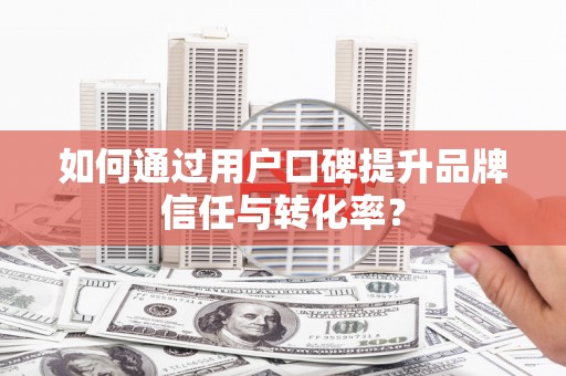 江宁如何通过用户口碑提升品牌信任与转化率？