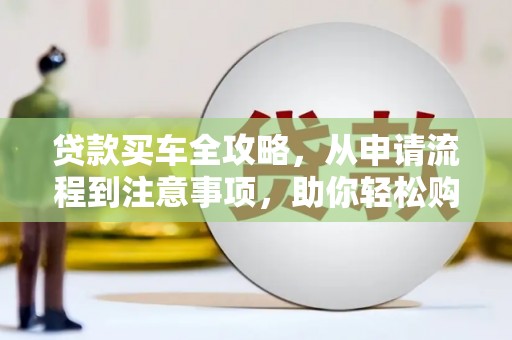 江宁贷款买车全攻略，从申请流程到注意事项，助你轻松购车