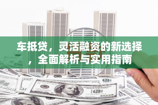 江宁车抵贷，灵活融资的新选择，全面解析与实用指南