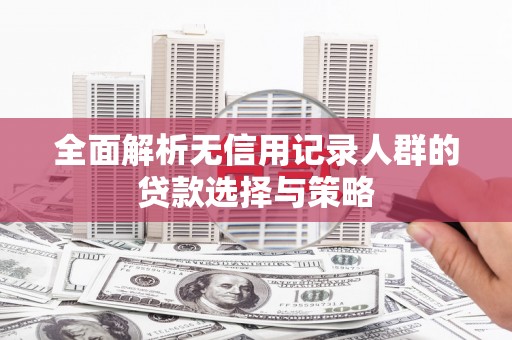 江宁全面解析无信用记录人群的贷款选择与策略