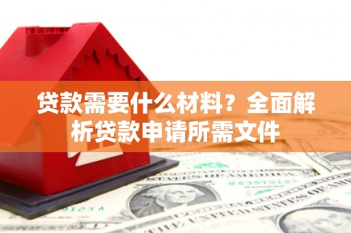 江宁贷款需要什么材料?全面解析贷款申请所需文件 江宁贷款需要什么材料?全面解析贷款申请所需文件