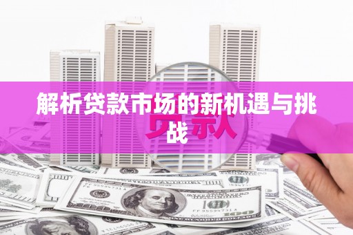 江宁解析贷款市场的新机遇与挑战