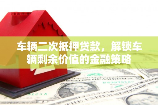 江宁车辆二次抵押贷款，解锁车辆剩余价值的金融策略