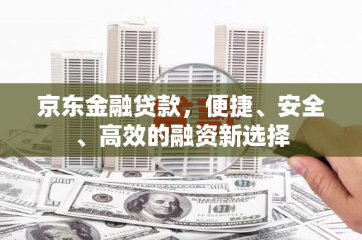 江宁京东金融贷款，便捷、安全、高效的融资新选择